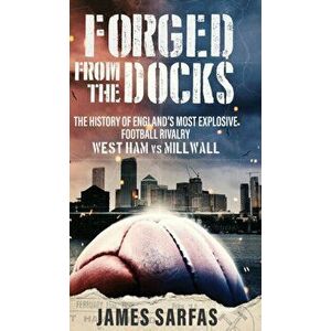 Forged From The Docks: The history of England's most explosive football rivalry. West Ham vs Millwall, Hardcover - James Sarfas imagine
