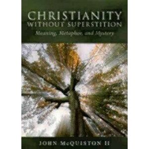 Christianity Without Superstition: Meaning, Metaphor, and Mystery, Paperback - John McQuiston II imagine