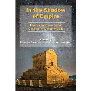 In the Shadow of Empire: Israel and Judah in the Long Sixth Century BCE, Paperback - Pamela Barmash imagine