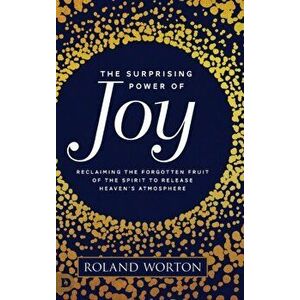 The Surprising Power of Joy: Reclaiming the Forgotten Fruit of the Spirit to Release Heaven's Atmosphere, Hardcover - Roland Worton imagine