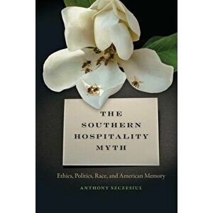 Southern Hospitality Myth: Ethics, Politics, Race, and American Memory, Paperback - Anthony Szczesiul imagine