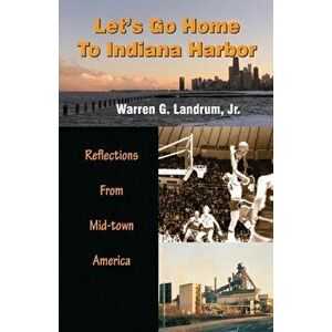 Let's Go Home To Indiana Harbor: Reflections From Mid-Town America, Paperback - Warren G. Landrum imagine