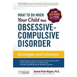 What to do when your Child has Obsessive-Compulsive Disorder: Strategies and Solutions, Paperback - Aureen Pinto Wagner imagine