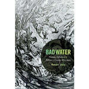 Bad Water: Nature, Pollution, and Politics in Japan, 1870-1950, Paperback - Robert Stolz imagine