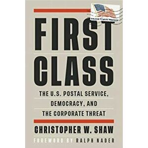 First Class: The U.S. Postal Service, Democracy, and the Corporate Threat, Paperback - Christopher W. Shaw imagine