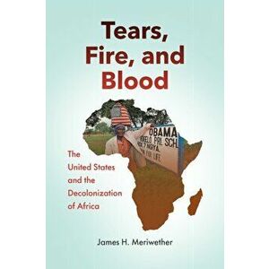 Tears, Fire, and Blood: The United States and the Decolonization of Africa, Paperback - James H. Meriwether imagine