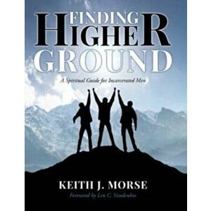 Finding Higher Ground: A Spiritual Guide for Incarcerated Men, Paperback - Keith J. Morse imagine
