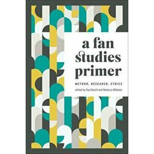 A Fan Studies Primer: Method, Research, Ethics, Paperback - Paul Booth imagine