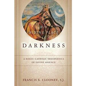His Hiding Place Is Darkness: A Hindu-Catholic Theopoetics of Divine Absence, Paperback - Francis X. Clooney imagine