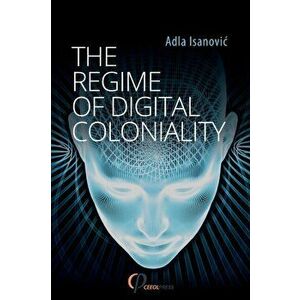 The Regime of Digital Coloniality: Bosnian Forensic Contemporaneity, Paperback - Adla Isanovic imagine
