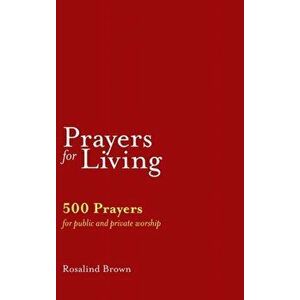 Prayers for Living: 500 Prayers for Public and Private Worship, Hardcover - Rosalind Brown imagine