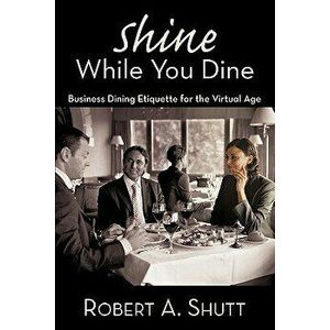 Shine While You Dine: Business Dining Etiquette for the Virtual Age, Paperback - Robert A. Shutt imagine