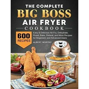 The Complete Big Boss Air Fryer Cookbook: 600 Easy & Delicious Air Fry, Dehydrate, Roast, Bake, Reheat, and More Recipes for Beginners and Advanced Us imagine