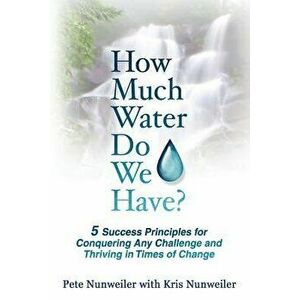 How Much Water Do We Have: 5 Success Principles for Conquering Any Challenge and Thriving in Times of Change, Paperback - Pete Nunweiler imagine