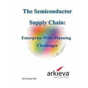 The Semiconductor Supply Chain - Enterprise-Wide Planning Challenges, Paperback - Phd Ken Fordyce imagine
