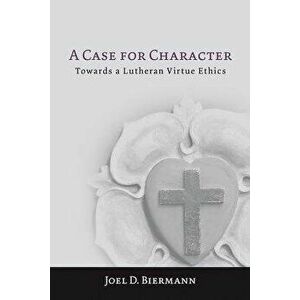A Case for Character: Towards a Lutheran Virtue Ethics, Paperback - Joel D. Biermann imagine