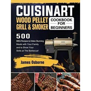 Cuisinart Wood Pellet Grill and Smoker Cookbook for Beginners: 550 BBQ Recipes to Make Stunning Meals with Your Family and to Show Your Skills at The imagine