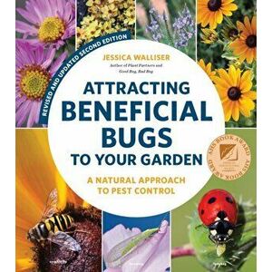Attracting Beneficial Bugs to Your Garden, Second Edition: A Natural Approach to Pest Control, Paperback - Jessica Walliser imagine