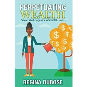 Perpetuating Wealth: Secrets to Longevity in Small Business, Paperback - Regina Dubose imagine