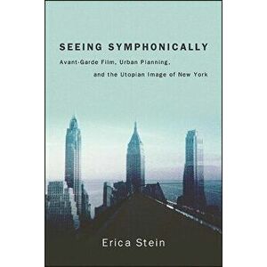 Seeing Symphonically: Avant-Garde Film, Urban Planning, and the Utopian Image of New York, Paperback - Erica Stein imagine