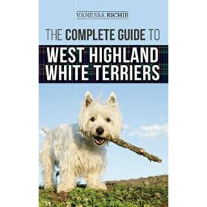 The Complete Guide to West Highland White Terriers: Finding, Training, Socializing, Grooming, Feeding, and Loving Your New Westie Puppy - Vanessa Rich imagine