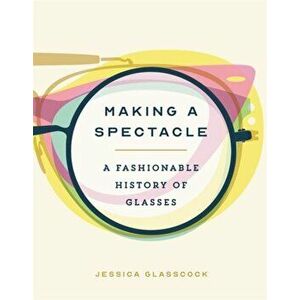 Making a Spectacle: A Fashionable History of Glasses, Hardcover - Jessica Glasscock imagine
