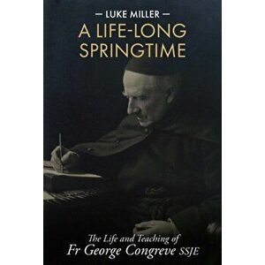 A Life-Long Springtime: The Life and Teaching of Fr George Congreve SSJE, Hardcover - Luke Miller imagine