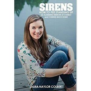 Sirens: How to Pee Standing Up-An Alarming Memoir of Combat and Coming Back Home, Hardcover - Laura Naylor Colbert imagine