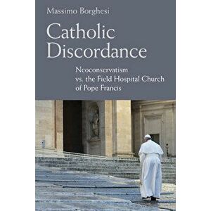 Catholic Discordance: Neoconservatism vs. the Field Hospital Church of Pope Francis, Hardcover - Massimo Borghesi imagine