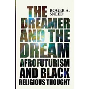 The Dreamer and the Dream: Afrofuturism and Black Religious Thought, Paperback - Roger A. Sneed imagine
