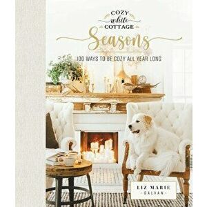 Cozy White Cottage Seasons: 100 Ways to Be Cozy All Year Long, Hardcover - Liz Marie Galvan imagine