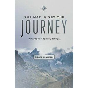 Map Is Not the Journey: Faith Renewed While Hiking the Alps, Paperback - Richard Dahlstrom imagine