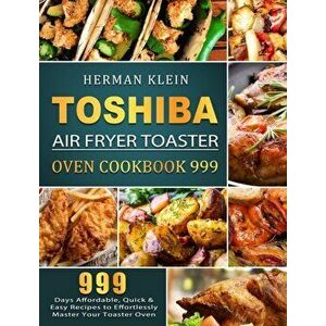 Toshiba Air Fryer Toaster Oven Cookbook 999: 999 Days Affordable, Quick & Easy Recipes to Effortlessly Master Your Toaster Oven - Herman Klein imagine