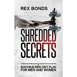 Shredded Secrets: 7 Cutting Edge Nutrition Secrets You Need Even If You Are Over 50 - The Bodybuilding Diet Plan For Men And Women - Rex Bonds imagine