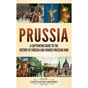 Prussia: A Captivating Guide to the History of Prussia and Franco-Prussian War, Hardcover - Captivating History imagine