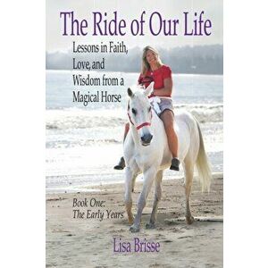 The Ride of Our Life: Lessons in Faith, Love, and Wisdom from a Magical Horse, Paperback - Lisa Brisse imagine