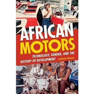 African Motors: Technology, Gender, and the History of Development, Paperback - Joshua Grace imagine