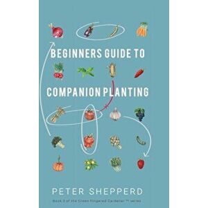 Beginners Guide to Companion Planting: Gardening Methods using Plant Partners to Grow Organic Vegetables, Hardcover - Peter Shepperd imagine