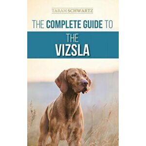 The Complete Guide to the Vizsla: Selecting, Feeding, Training, Exercising, Socializing, and Loving Your New Vizsla - Tarah Schwartz imagine