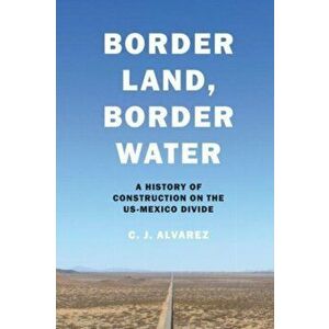 Border Land, Border Water: A History of Construction on the US-Mexico Divide, Paperback - C. J. Alvarez imagine