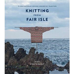 Knitting from Fair Isle: 15 Contemporary Designs Inspired by Tradition, Paperback - Mati Ventrillon imagine