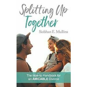 Splitting Up Together: The How-To Handbook for an AMICABLE Divorce, Paperback - Siobhan E. Mullins imagine