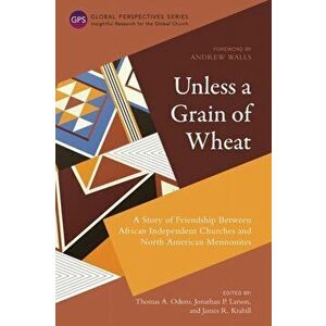 Unless a Grain of Wheat: A Story of Friendship Between African Independent Churches and North American Mennonites - Thomas A. Oduro imagine