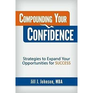 Compounding Your Confidence: Strategies to Expand Your Opportunities for Success, Paperback - Jill J. Johnson imagine