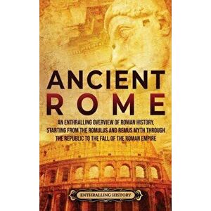 Ancient Rome: An Enthralling Overview of Roman History, Starting From the Romulus and Remus Myth through the Republic to the Fall of - Enthralling His imagine