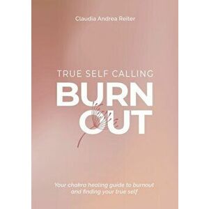 Burnout True Self Calling: Your Chakra Healing Guide to Burnout and finding your True Self, Paperback - Claudia Andrea Reiter imagine