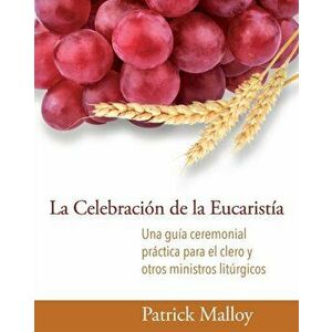 La Celebración de la Eucaristía: Una Guía Ceremonial Práctica Para El Clero Y Otros Ministros Litúrgicos, Paperback - Patrick Malloy imagine