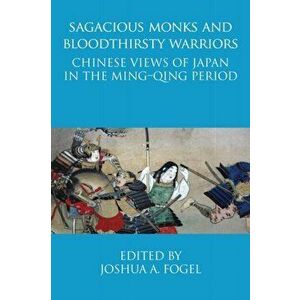Sagacious Monks and Bloodthirsty Warriors: Chinese Views of Japan in the Ming-Qing Period, Paperback - Joshua A. Fogel imagine