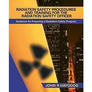 Radiation Safety Procedures and Training for the Radiation Safety Officer: Guidance for Preparing a Radiation Safety Program - John R. Haygood imagine