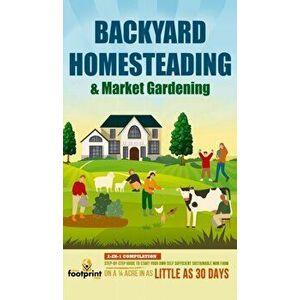 Backyard Homesteading & Market Gardening: 2-in-1 Compilation Step-By-Step Guide to Start Your Own Self Sufficient Sustainable Mini Farm on a 1/4 Acre imagine